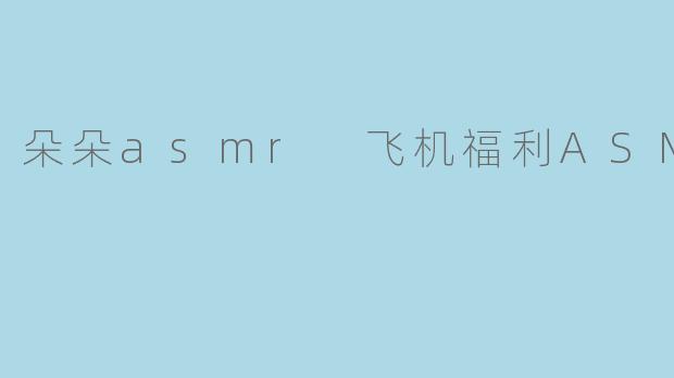 朵朵asmr 飞机福利ASMR